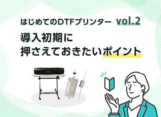 【はじめてのDTFプリンター vol.2】導入初期に押さえておきたいDTFプリント