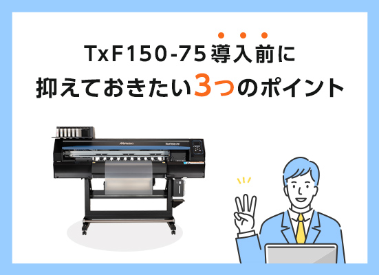 Mimaki製DTFプリンター「TxF150-75」導入前に抑えておきたい3つのポイント