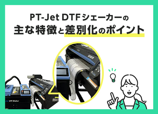 DTFシェーカーの最新情報 PT-Jet　主な特徴と差別化のポイント　（Mimaki TxF150-75対応）